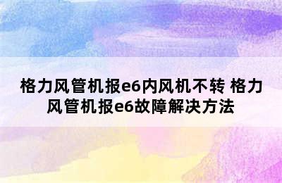 格力风管机报e6内风机不转 格力风管机报e6故障解决方法